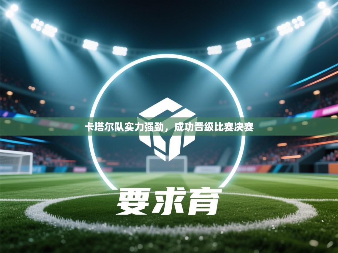 卡塔尔队实力强劲，成功晋级比赛决赛  第1张