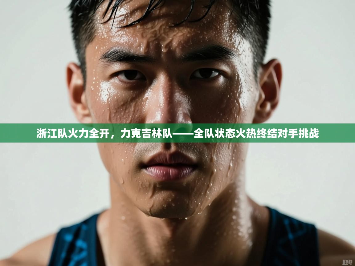 浙江队火力全开，力克吉林队——全队状态火热终结对手挑战  第2张